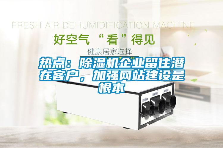 熱點：除濕機企業(yè)留住潛在客戶，加強網(wǎng)站建設(shè)是根本