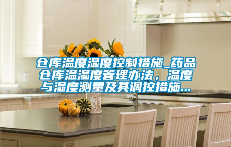 倉庫溫度濕度控制措施_藥品倉庫溫濕度管理辦法，溫度與濕度測量及其調(diào)控措施...