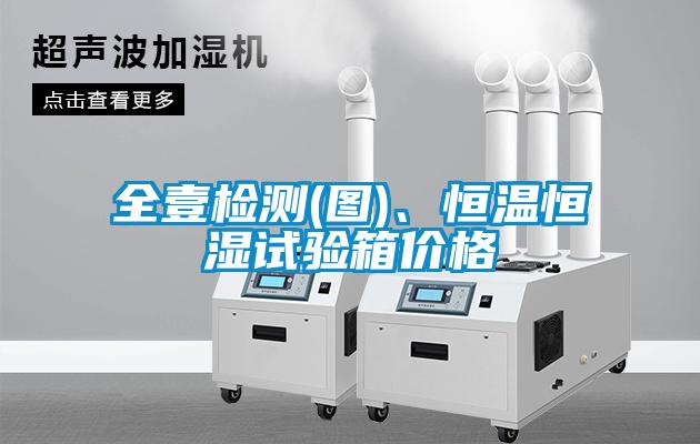 全壹檢測(圖)、恒溫恒濕試驗箱價格