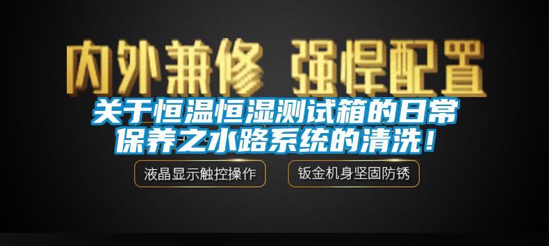 關(guān)于恒溫恒濕測試箱的日常保養(yǎng)之水路系統(tǒng)的清洗！