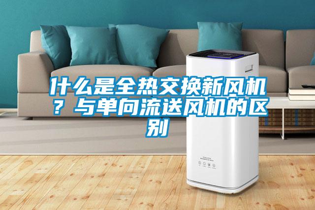 什么是全熱交換新風(fēng)機(jī)？與單向流送風(fēng)機(jī)的區(qū)別
