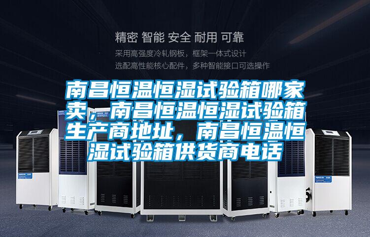 南昌恒溫恒濕試驗箱哪家賣，南昌恒溫恒濕試驗箱生產(chǎn)商地址，南昌恒溫恒濕試驗箱供貨商電話