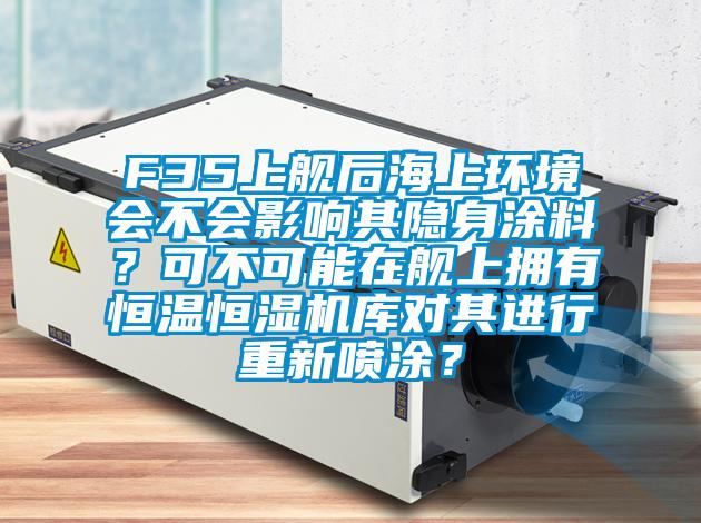 F35上艦后海上環(huán)境會不會影響其隱身涂料？可不可能在艦上擁有恒溫恒濕機庫對其進行重新噴涂？