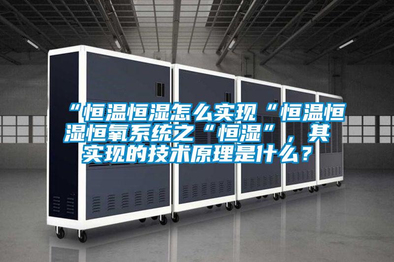 “恒溫恒濕怎么實(shí)現(xiàn)“恒溫恒濕恒氧系統(tǒng)之“恒濕”，其實(shí)現(xiàn)的技術(shù)原理是什么？