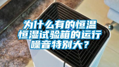 為什么有的恒溫恒濕試驗箱的運行噪音特別大？