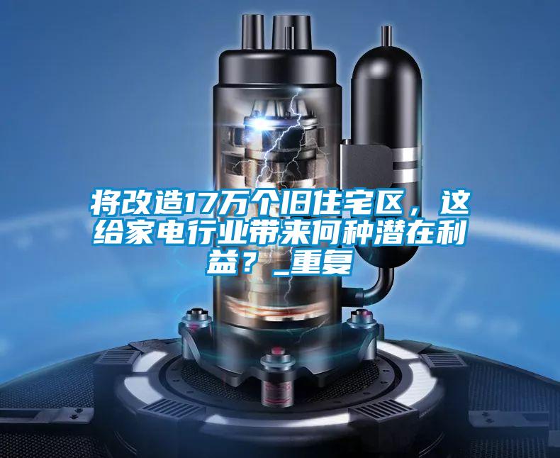 將改造17萬個舊住宅區(qū)，這給家電行業(yè)帶來何種潛在利益？_重復(fù)