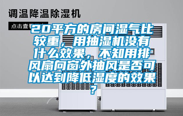 20平方的房間濕氣比較重，用抽濕機沒有什么效果，不知用排風(fēng)扇向窗外抽風(fēng)是否可以達(dá)到降低濕度的效果？