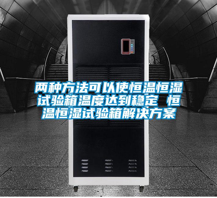 兩種方法可以使恒溫恒濕試驗箱溫度達(dá)到穩(wěn)定 恒溫恒濕試驗箱解決方案