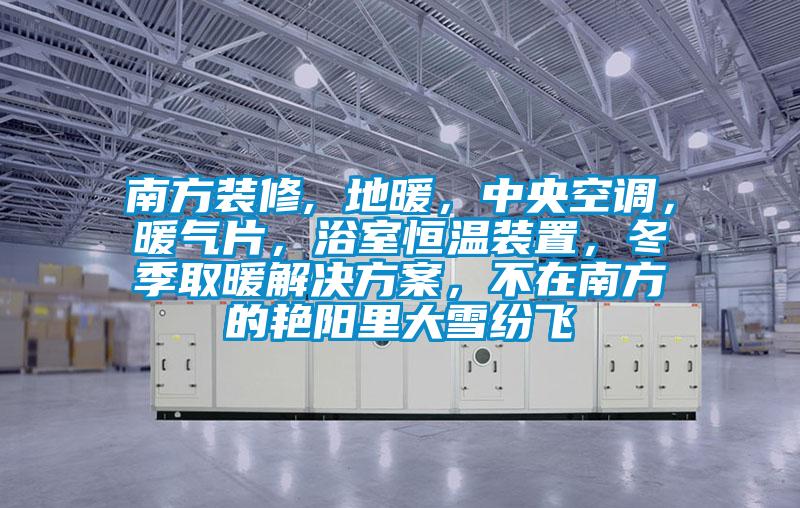 南方裝修, 地暖，中央空調，暖氣片，浴室恒溫裝置，冬季取暖解決方案，不在南方的艷陽里大雪紛飛