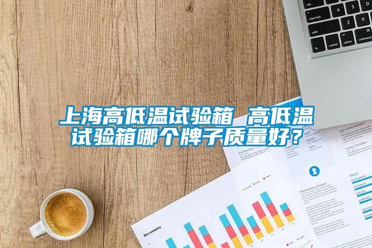 上海高低溫試驗箱 高低溫試驗箱哪個牌子質量好？