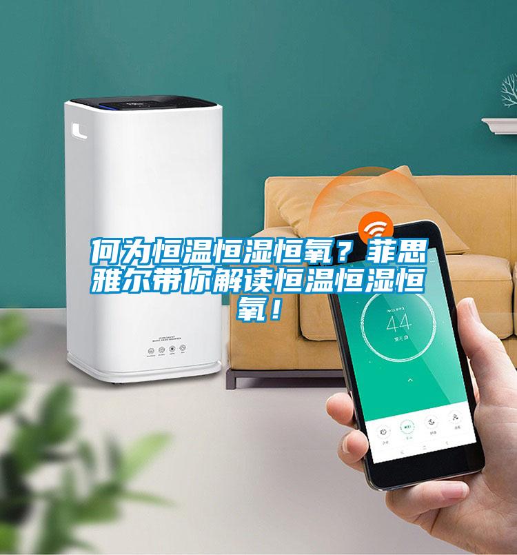 何為恒溫恒濕恒氧？菲思雅爾帶你解讀恒溫恒濕恒氧！