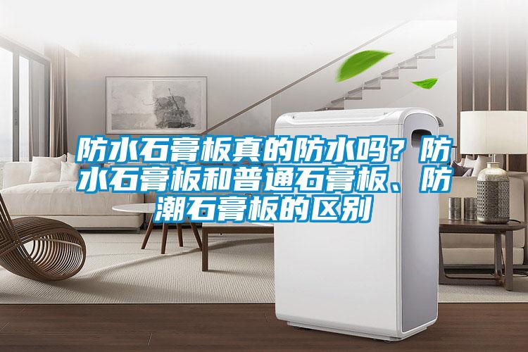 防水石膏板真的防水嗎？防水石膏板和普通石膏板、防潮石膏板的區(qū)別