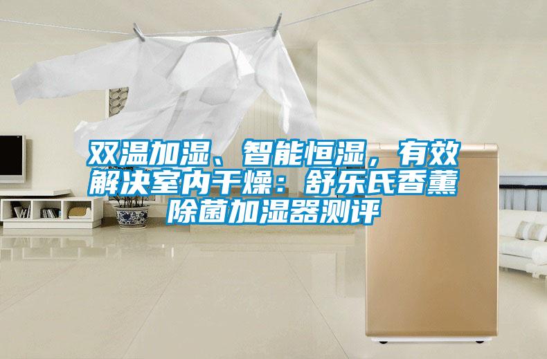 雙溫加濕、智能恒濕，有效解決室內(nèi)干燥：舒樂(lè)氏香薰除菌加濕器測(cè)評(píng)