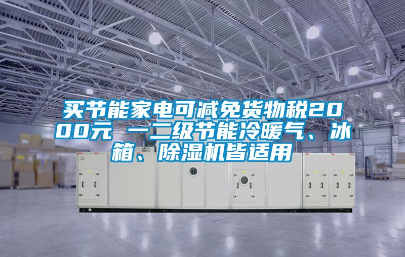 買節(jié)能家電可減免貨物稅2000元 一二級節(jié)能冷暖氣、冰箱、除濕機(jī)皆適用