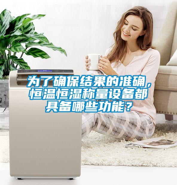為了確保結(jié)果的準(zhǔn)確，恒溫恒濕稱量設(shè)備都具備哪些功能？