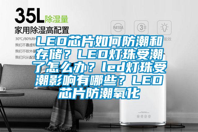 LED芯片如何防潮和存儲？LED燈珠受潮了怎么辦？led燈珠受潮影響有哪些？LED芯片防潮氧化