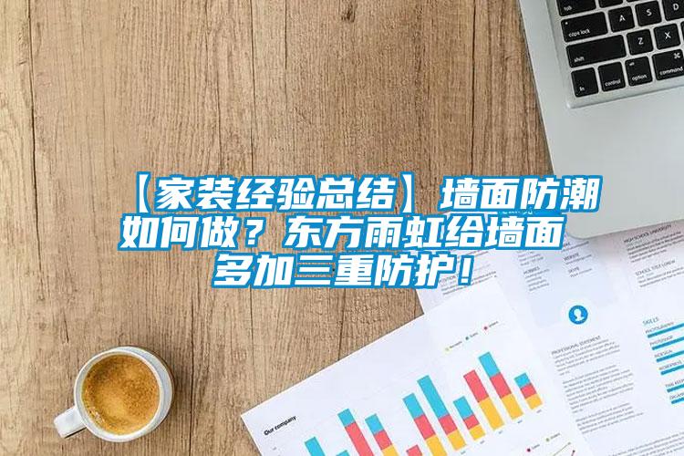 【家裝經(jīng)驗(yàn)總結(jié)】墻面防潮如何做？東方雨虹給墻面多加三重防護(hù)！