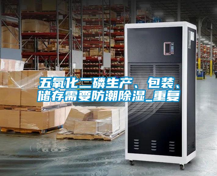五氧化二磷生產(chǎn)、包裝、儲存需要防潮除濕_重復(fù)