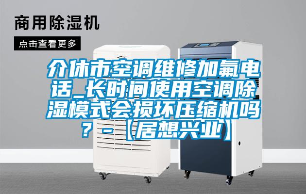 介休市空調(diào)維修加氟電話_長時(shí)間使用空調(diào)除濕模式會(huì)損壞壓縮機(jī)嗎？-【居想興業(yè)】