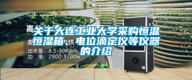 關(guān)于大連工業(yè)大學(xué)采購恒溫恒濕箱、電位滴定儀等儀器的介紹
