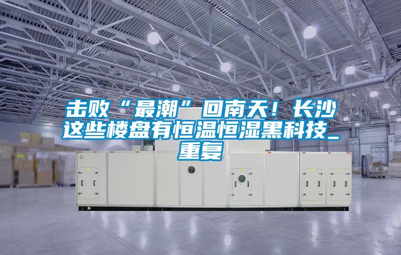 擊敗“最潮”回南天！長沙這些樓盤有恒溫恒濕黑科技_重復(fù)