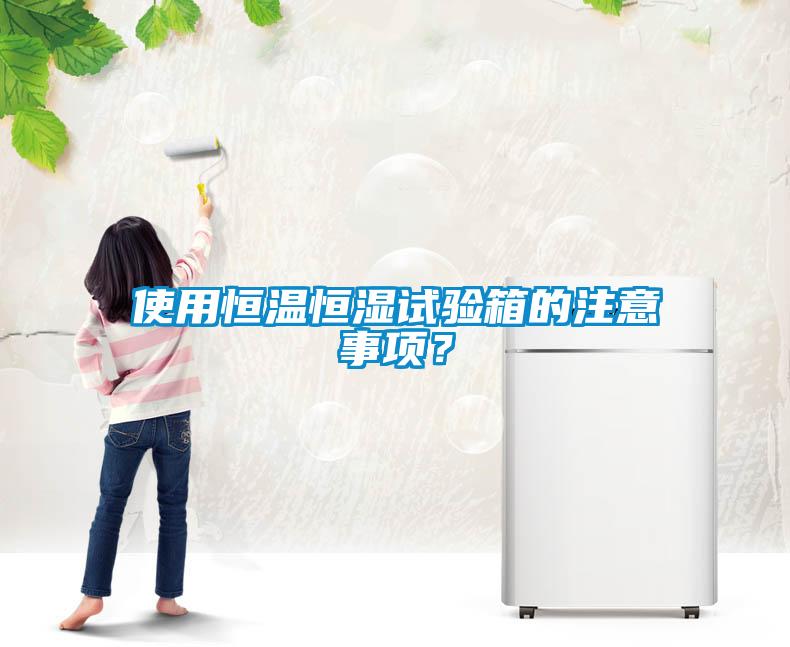 使用恒溫恒濕試驗箱的注意事項？
