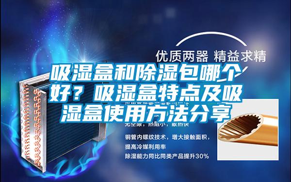 吸濕盒和除濕包哪個好？吸濕盒特點(diǎn)及吸濕盒使用方法分享