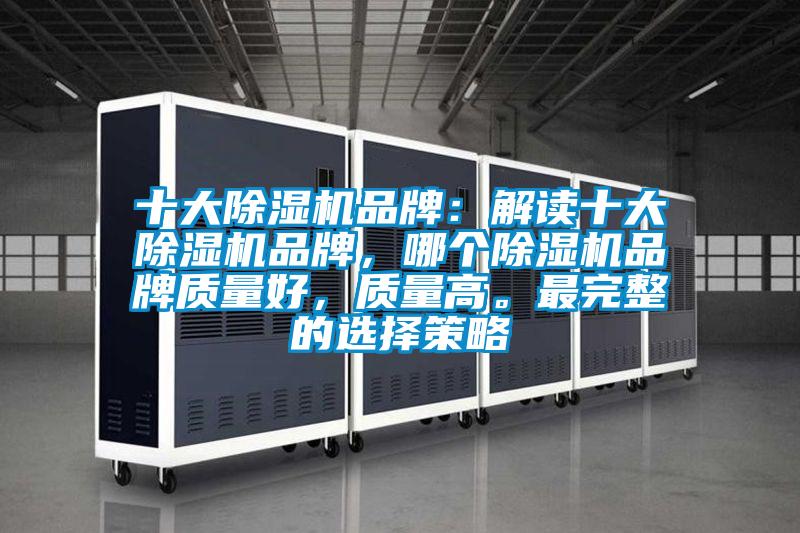 十大除濕機(jī)品牌：解讀十大除濕機(jī)品牌，哪個(gè)除濕機(jī)品牌質(zhì)量好，質(zhì)量高。最完整的選擇策略