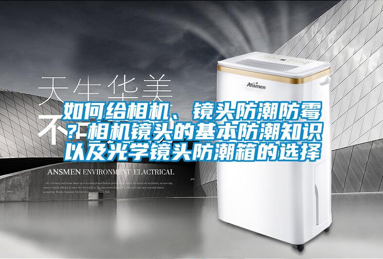 如何給相機、鏡頭防潮防霉？相機鏡頭的基本防潮知識以及光學鏡頭防潮箱的選擇