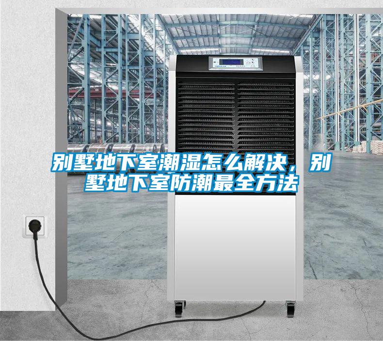 別墅地下室潮濕怎么解決，別墅地下室防潮最全方法