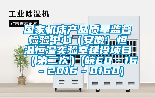 國家機床產(chǎn)品質(zhì)量監(jiān)督檢驗中心（安徽）恒溫恒濕實驗室建設項目（第二次）(皖EO－16－2016－0160)