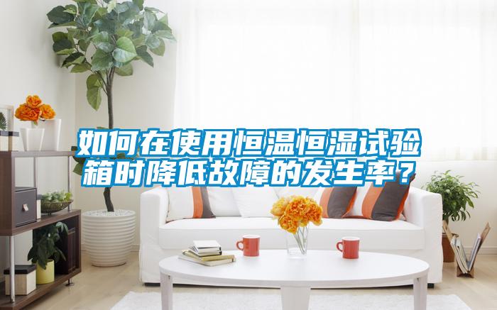 如何在使用恒溫恒濕試驗箱時降低故障的發(fā)生率？