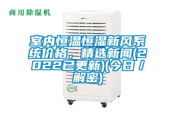 室內(nèi)恒溫恒濕新風(fēng)系統(tǒng)價(jià)格，精選新聞(2022已更新)(今日／解密)