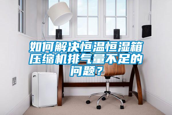 如何解決恒溫恒濕箱壓縮機(jī)排氣量不足的問題？