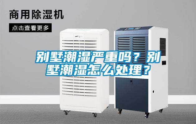 別墅潮濕嚴重嗎？別墅潮濕怎么處理？