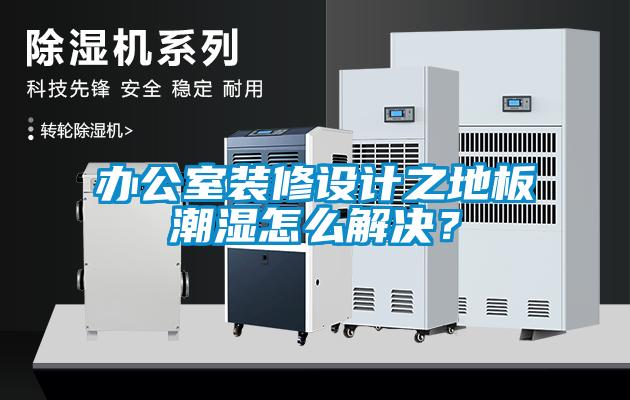 辦公室裝修設(shè)計(jì)之地板潮濕怎么解決？