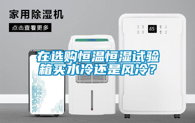 在選購恒溫恒濕試驗箱買水冷還是風冷？