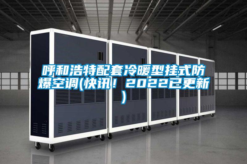 呼和浩特配套冷暖型掛式防爆空調(diào)(快訊！2022已更新)