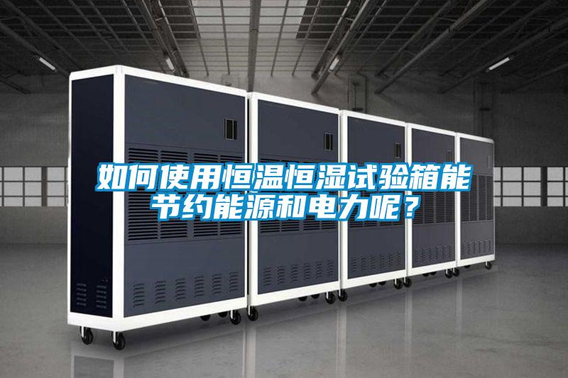 如何使用恒溫恒濕試驗(yàn)箱能節(jié)約能源和電力呢？