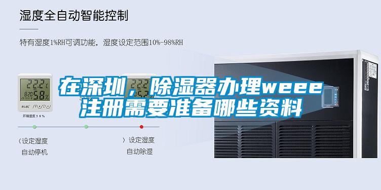在深圳，除濕器辦理weee注冊(cè)需要準(zhǔn)備哪些資料