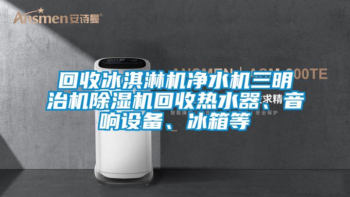 回收冰淇淋機凈水機三明治機除濕機回收熱水器、音響設(shè)備、冰箱等