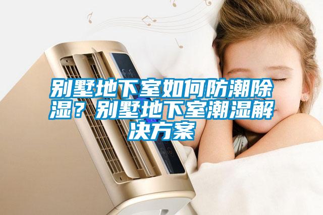 別墅地下室如何防潮除濕？別墅地下室潮濕解決方案