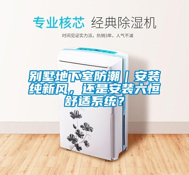別墅地下室防潮｜安裝純新風(fēng)，還是安裝六恒舒適系統(tǒng)？