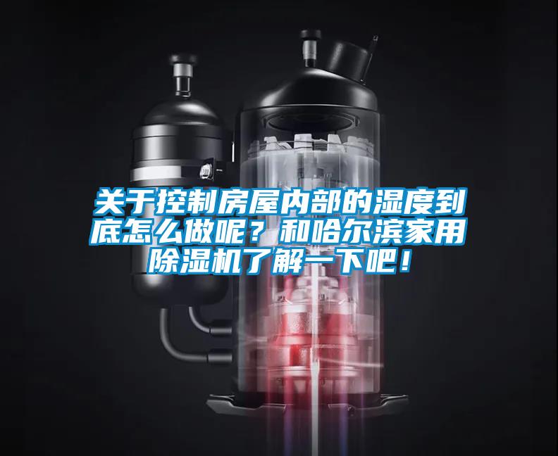 關于控制房屋內部的濕度到底怎么做呢？和哈爾濱家用除濕機了解一下吧！