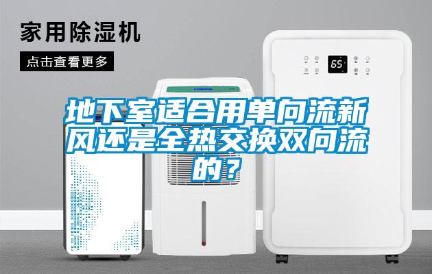 地下室適合用單向流新風還是全熱交換雙向流的？