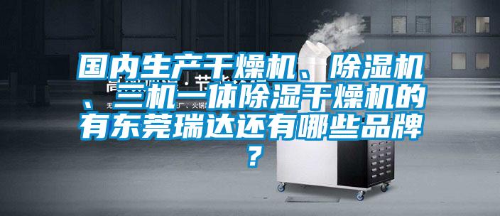 國內(nèi)生產(chǎn)干燥機(jī)、除濕機(jī)、三機(jī)一體除濕干燥機(jī)的有東莞瑞達(dá)還有哪些品牌？