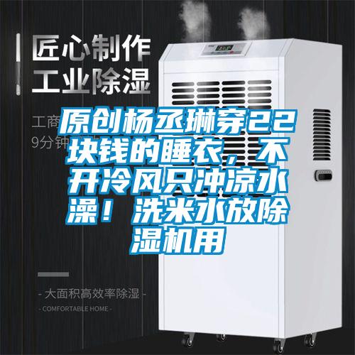 原創(chuàng)楊丞琳穿22塊錢的睡衣，不開冷風只沖涼水澡！洗米水放除濕機用