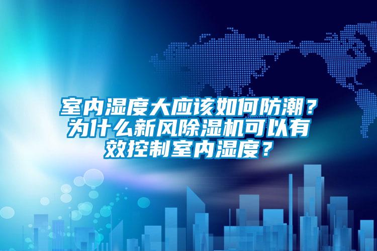 室內(nèi)濕度大應(yīng)該如何防潮？為什么新風(fēng)除濕機可以有效控制室內(nèi)濕度？