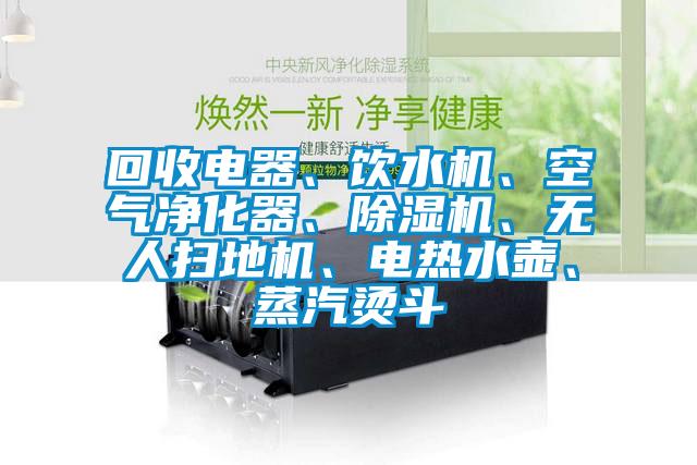 回收電器、飲水機、空氣凈化器、除濕機、無人掃地機、電熱水壺、蒸汽燙斗