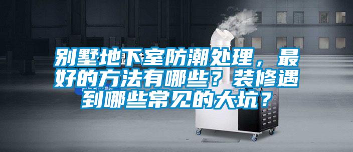 別墅地下室防潮處理，最好的方法有哪些？裝修遇到哪些常見的大坑？